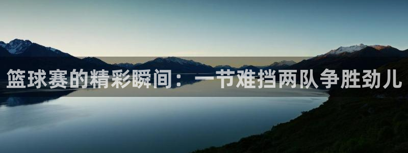 天空体育权威吗?：篮球赛的精彩瞬间：一节难挡两队争胜劲儿