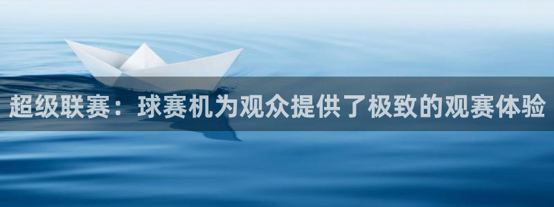 星空体育入口官网：超级联赛：球赛机为观众提供了极致的观赛体验